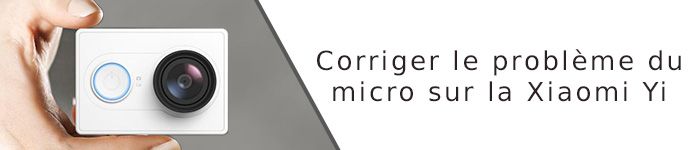 Corriger le problème du micro d'une caméra Xiaomi Yi - Divers